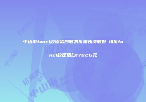 中山市fancl胶原蛋白收费价格表请收好-均价fancl胶原蛋白17626元