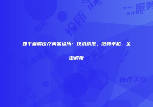 四平崔鹏医疗美容诊所：技术精湛，服务卓越，全面解析