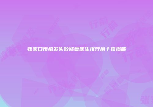 张家口市植发失败修复医生排行前十强揭晓