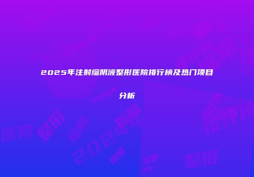 2025年注射缩阴液整形医院排行榜及热门项目分析