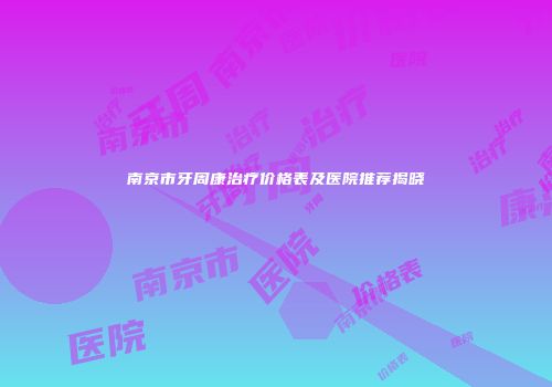 南京市牙周康治疗价格表及医院推荐揭晓