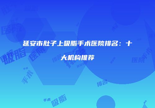 延安市肚子上吸脂手术医院排名：十大机构推荐