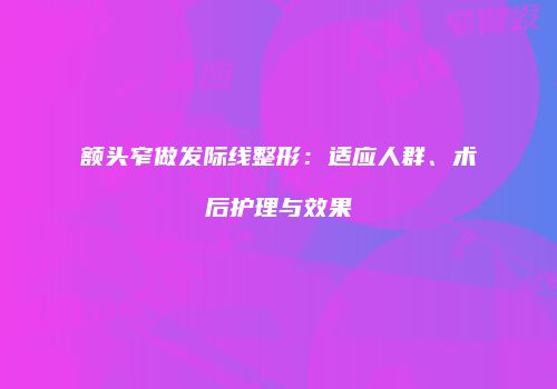 额头窄做发际线整形：适应人群、术后护理与效果