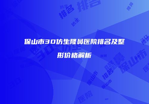 保山市3D仿生隆鼻医院排名及整形价格解析