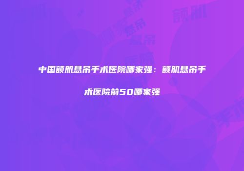 中国额肌悬吊手术医院哪家强：额肌悬吊手术医院前50哪家强