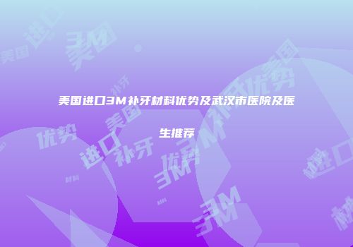 美国进口3M补牙材料优势及武汉市医院及医生推荐