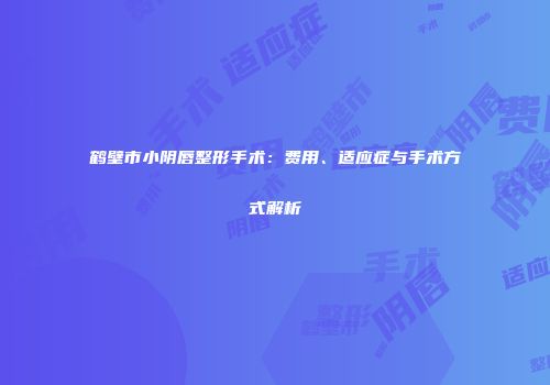 鹤壁市小阴唇整形手术：费用、适应症与手术方式解析