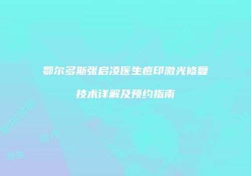 鄂尔多斯张启凌医生痘印激光修复技术详解及预约指南