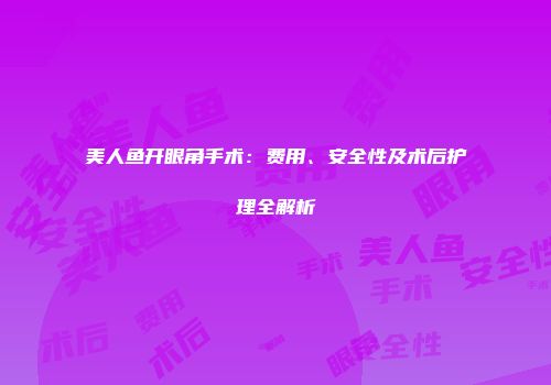 美人鱼开眼角手术：费用、安全性及术后护理全解析
