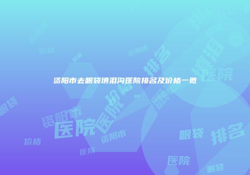 资阳市去眼袋填泪沟医院排名及价格一览