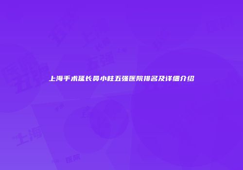 上海手术延长鼻小柱五强医院排名及详细介绍