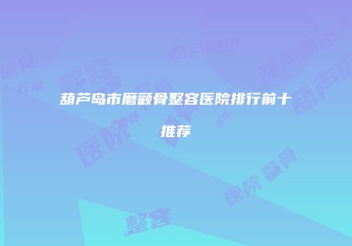 葫芦岛市磨颧骨整容医院排行前十推荐