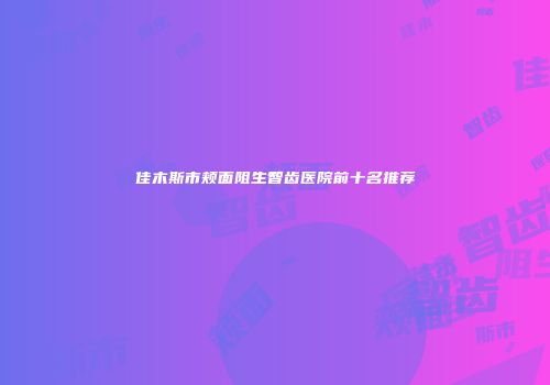 佳木斯市颊面阻生智齿医院前十名推荐