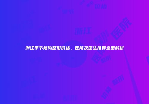 浙江季节隆胸整形价格、医院及医生推荐全面解析