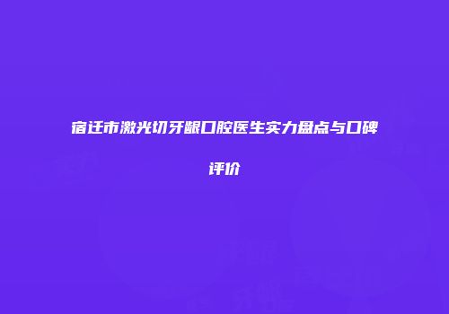 宿迁市激光切牙龈口腔医生实力盘点与口碑评价