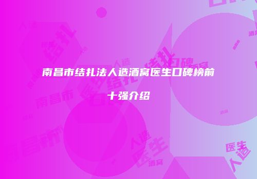 南昌市结扎法人造酒窝医生口碑榜前十强介绍