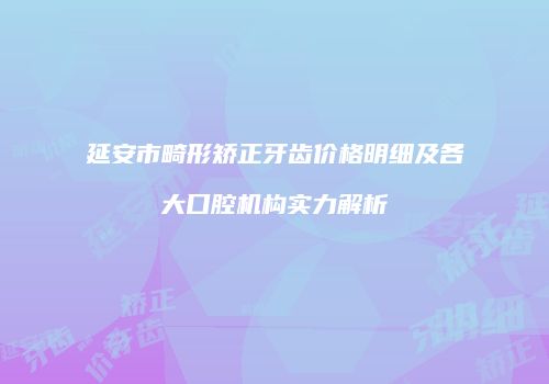 延安市畸形矫正牙齿价格明细及各大口腔机构实力解析