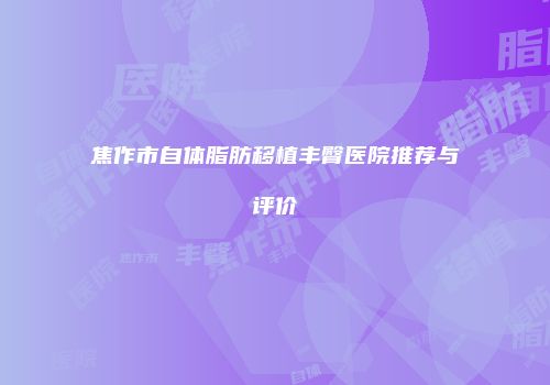 焦作市自体脂肪移植丰臀医院推荐与评价
