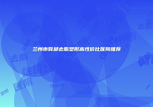 兰州市臀部去脂塑形高性价比医院推荐