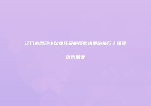 江门市面部电动负压吸脂瘦脸术医院排行十强及优势解读