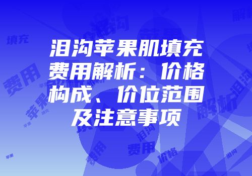 泪沟苹果肌填充费用解析：价格构成、价位范围及注意事项