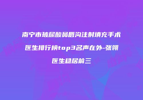 南宁市玻尿酸鼻唇沟注射填充手术医生排行榜top3名声在外-张翎医生稳居前三