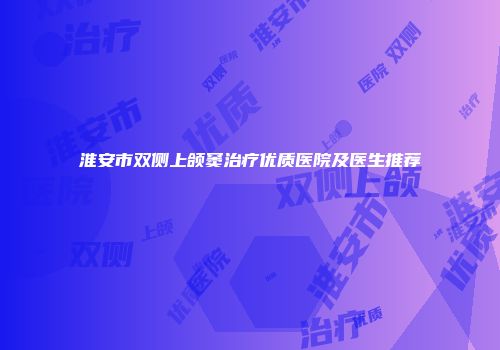淮安市双侧上颌窦治疗优质医院及医生推荐