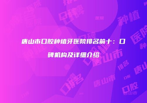 唐山市口腔种植牙医院排名前十：口碑机构及详细介绍