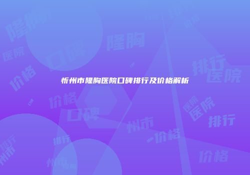 忻州市隆胸医院口碑排行及价格解析