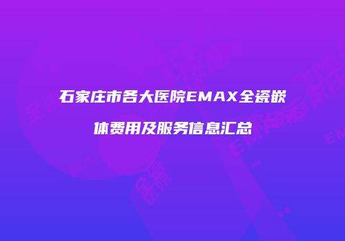 石家庄市各大医院EMAX全瓷嵌体费用及服务信息汇总