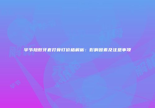 毕节隐形牙套打骨钉价格解析：影响因素及注意事项