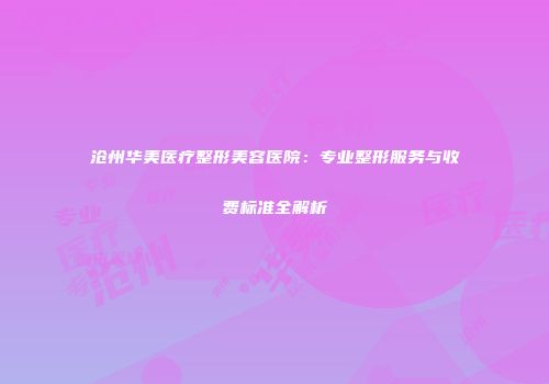 沧州华美医疗整形美容医院：专业整形服务与收费标准全解析
