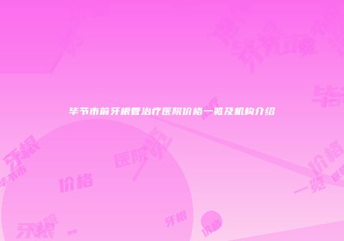 毕节市前牙根管治疗医院价格一览及机构介绍
