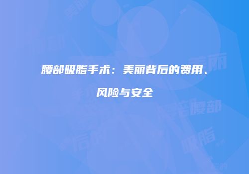 腰部吸脂手术：美丽背后的费用、风险与安全
