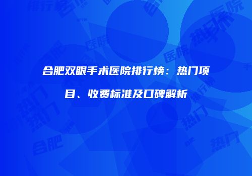 合肥双眼手术医院排行榜：热门项目、收费标准及口碑解析