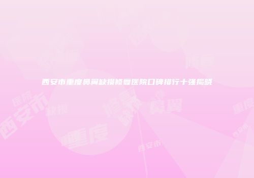西安市重度鼻翼缺损修复医院口碑排行十强揭晓
