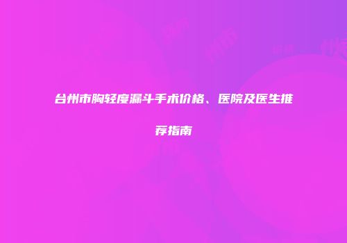 台州市胸轻度漏斗手术价格、医院及医生推荐指南
