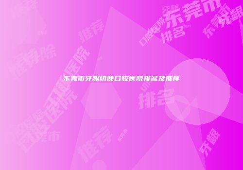 东莞市牙龈切除口腔医院排名及推荐