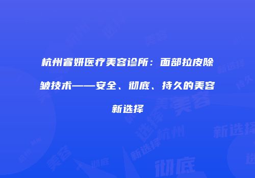 杭州睿妍医疗美容诊所：面部拉皮除皱技术——安全、彻底、持久的美容新选择