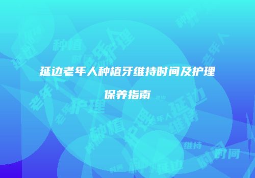 延边老年人种植牙维持时间及护理保养指南