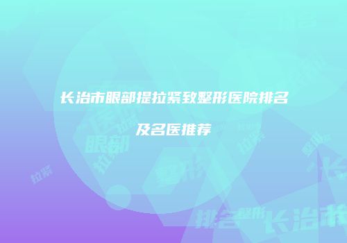 长治市眼部提拉紧致整形医院排名及名医推荐