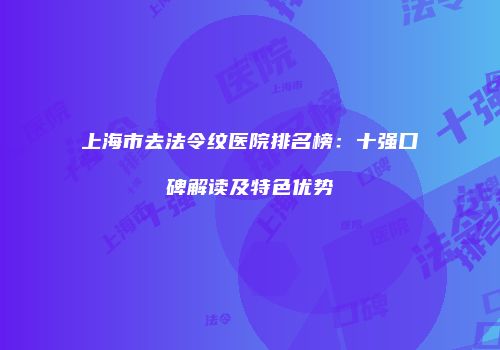 上海市去法令纹医院排名榜：十强口碑解读及特色优势