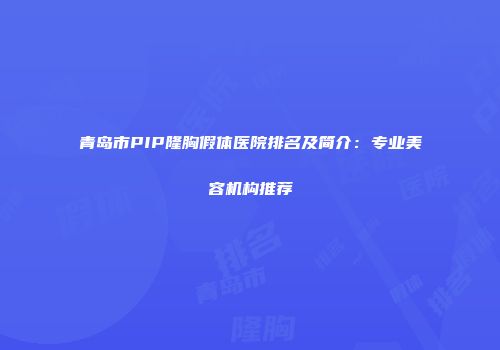 青岛市PIP隆胸假体医院排名及简介：专业美容机构推荐