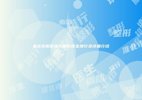 淮北市脂肪填充整形医生排行及详细介绍