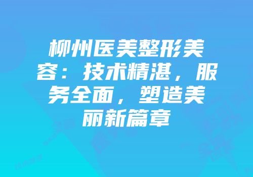 柳州医美整形美容：技术精湛，服务全面，塑造美丽新篇章