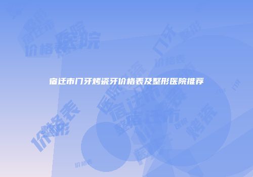 宿迁市门牙烤瓷牙价格表及整形医院推荐