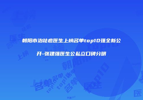 朝阳市治祛痘医生上榜名单top10强全新公开-张建强医生公私立口碑分明