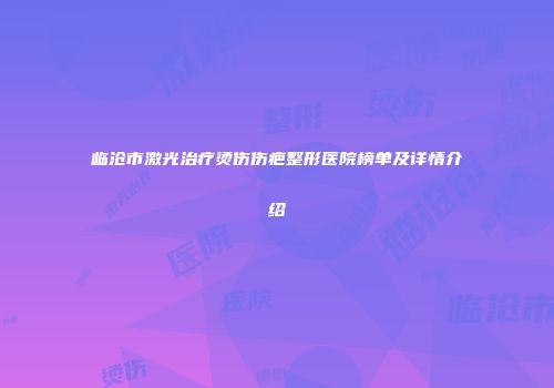 临沧市激光治疗烫伤伤疤整形医院榜单及详情介绍