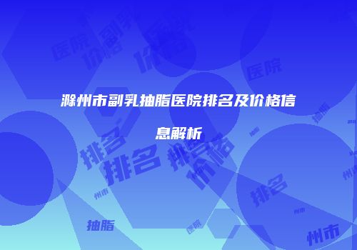 滁州市副乳抽脂医院排名及价格信息解析