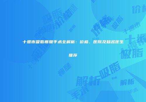 十堰市吸脂瘦腿手术全解析：价格、医院及知名医生推荐